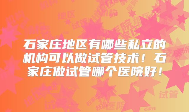 石家庄地区有哪些私立的机构可以做试管技术！石家庄做试管哪个医院好！