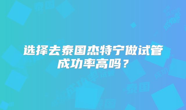 选择去泰国杰特宁做试管成功率高吗？