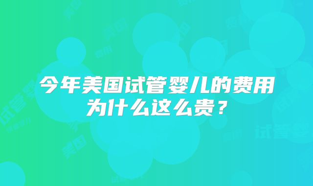 今年美国试管婴儿的费用为什么这么贵？
