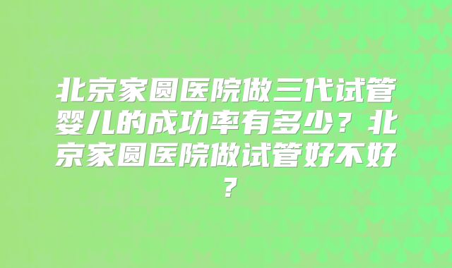 北京家圆医院做三代试管婴儿的成功率有多少？北京家圆医院做试管好不好？