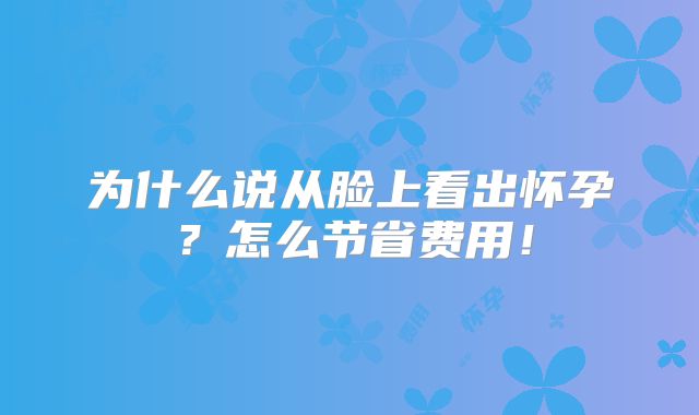 为什么说从脸上看出怀孕?怎么节省费用!