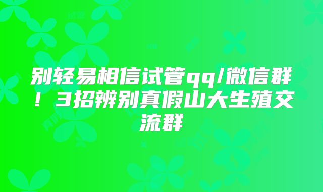 别轻易相信试管qq/微信群!3招辨别真假山大生殖交流群