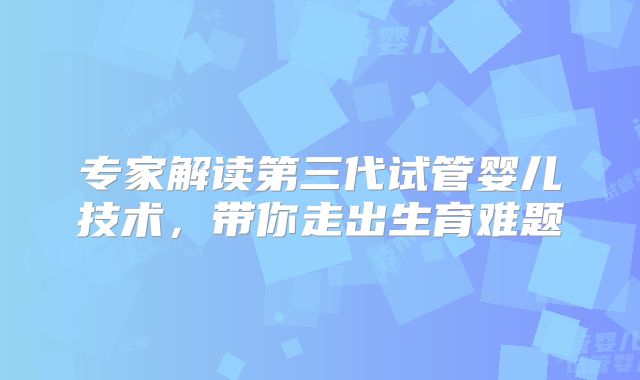 专家解读第三代试管婴儿技术，带你走出生育难题