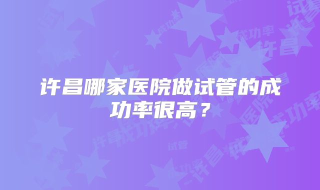 许昌哪家医院做试管的成功率很高?
