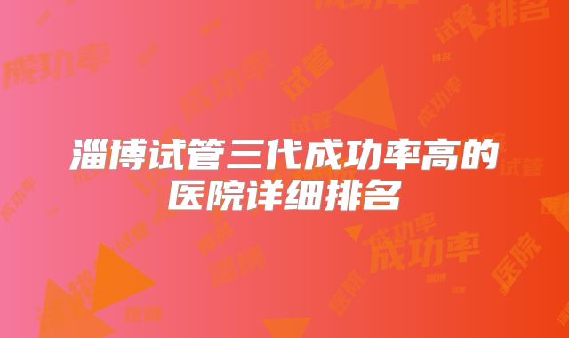 淄博试管三代成功率高的医院详细排名