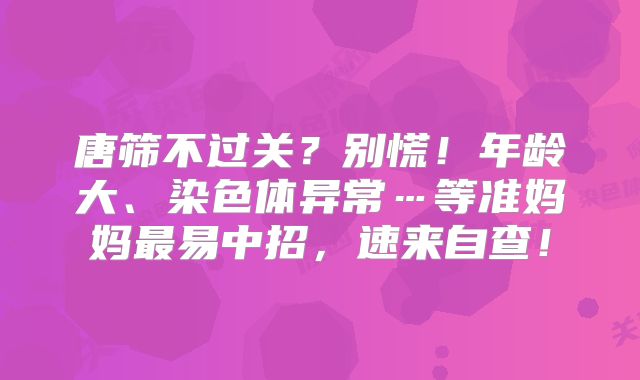 唐筛不过关？别慌！年龄大、染色体异常…等准妈妈最易中招，速来自查！