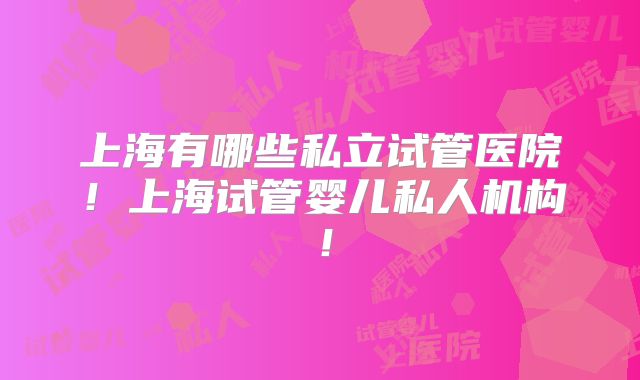 上海有哪些私立试管医院！上海试管婴儿私人机构！