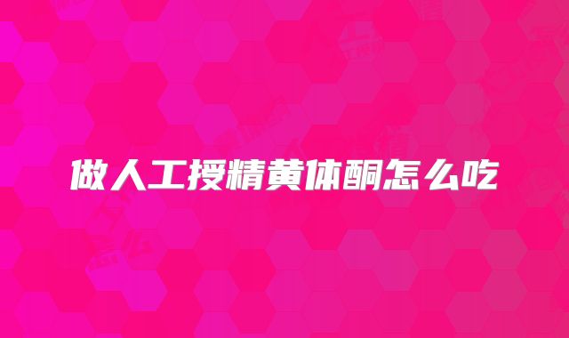 做人工授精黄体酮怎么吃