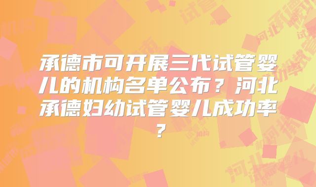 承德市可开展三代试管婴儿的机构名单公布？河北承德妇幼试管婴儿成功率？