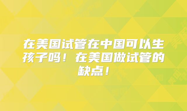 在美国试管在中国可以生孩子吗！在美国做试管的缺点！