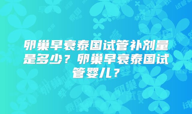 卵巢早衰泰国试管补剂量是多少？卵巢早衰泰国试管婴儿？