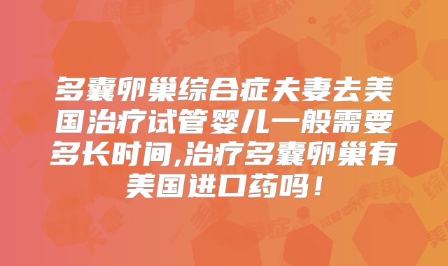 多囊卵巢综合症夫妻去美国治疗试管婴儿一般需要多长时间,治疗多囊卵巢有美国进口药吗！