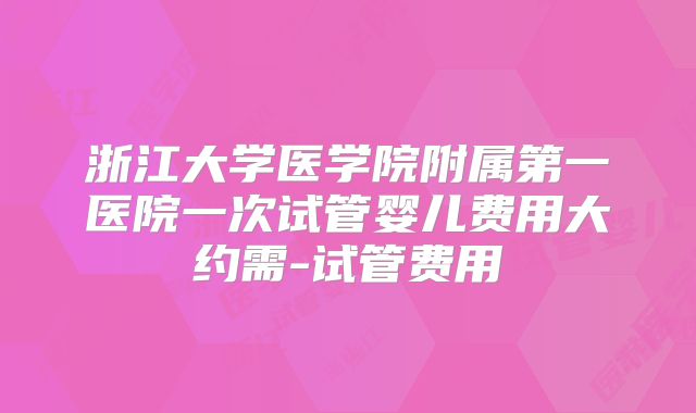 浙江大学医学院附属第一医院一次试管婴儿费用大约需-试管费用