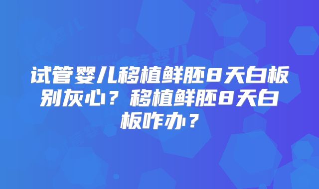 试管婴儿移植鲜胚8天白板别灰心？移植鲜胚8天白板咋办？