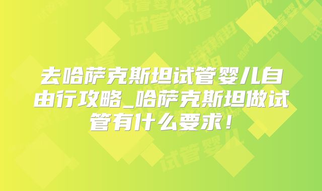 去哈萨克斯坦试管婴儿自由行攻略_哈萨克斯坦做试管有什么要求!