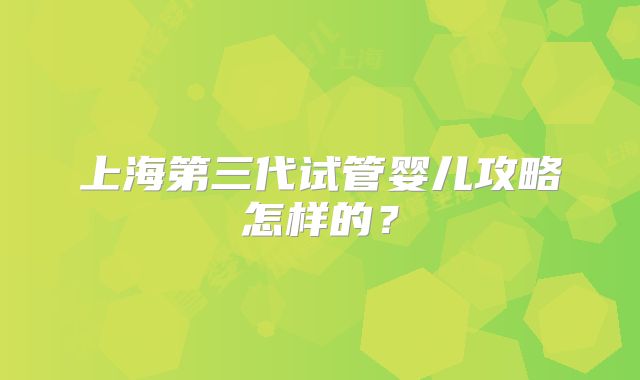 上海第三代试管婴儿攻略怎样的？