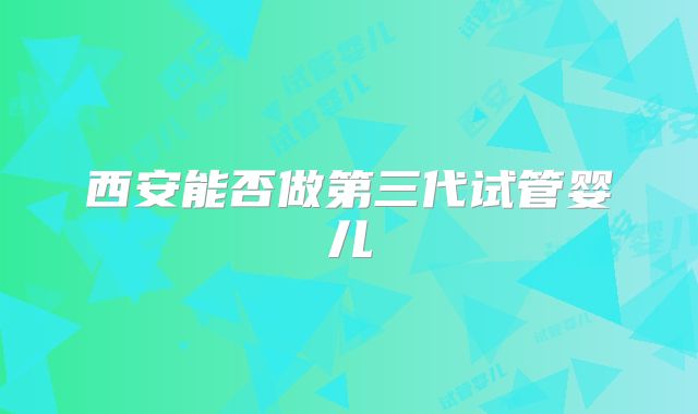 西安能否做第三代试管婴儿