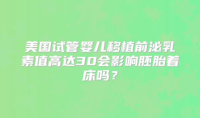 美国试管婴儿移植前泌乳素值高达30会影响胚胎着床吗？