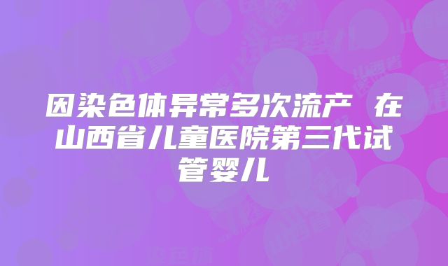 因染色体异常多次流产 在山西省儿童医院第三代试管婴儿
