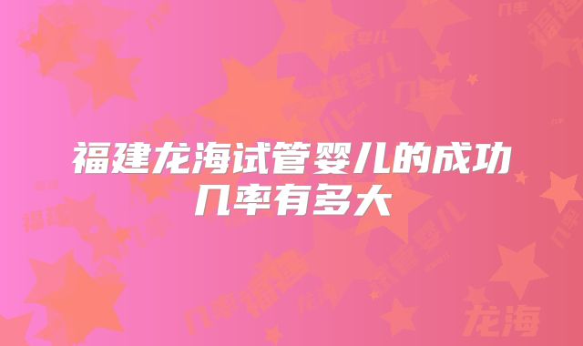 福建龙海试管婴儿的成功几率有多大