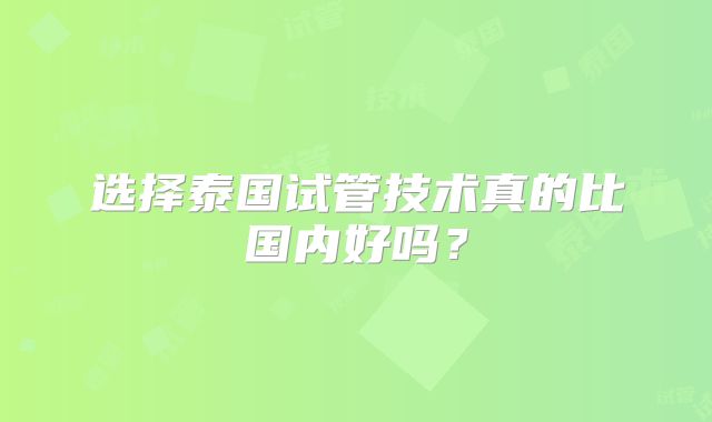 选择泰国试管技术真的比国内好吗？