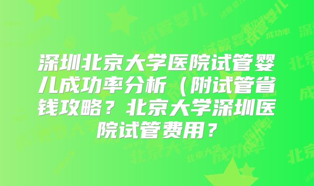 深圳北京大学医院试管婴儿成功率分析（附试管省钱攻略？北京大学深圳医院试管费用？