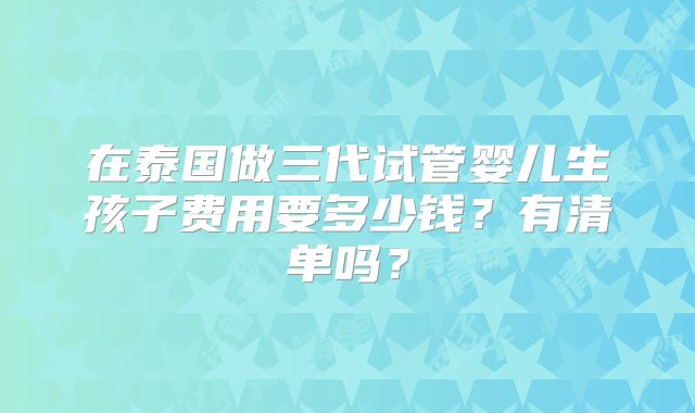 在泰国做三代试管婴儿生孩子费用要多少钱？有清单吗？
