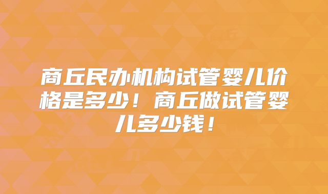 商丘民办机构试管婴儿价格是多少!商丘做试管婴儿多少钱!