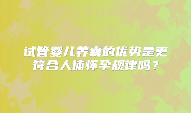 试管婴儿养囊的优势是更符合人体怀孕规律吗？