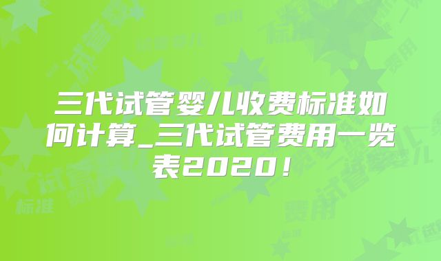 三代试管婴儿收费标准如何计算_三代试管费用一览表2020！