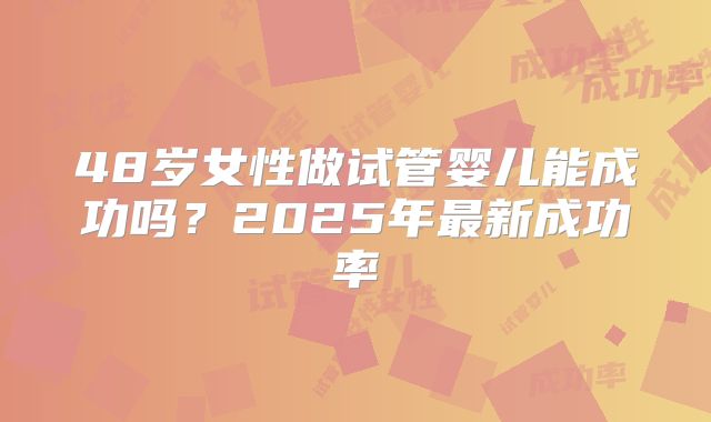 48岁女性做试管婴儿能成功吗?2025年最新成功率