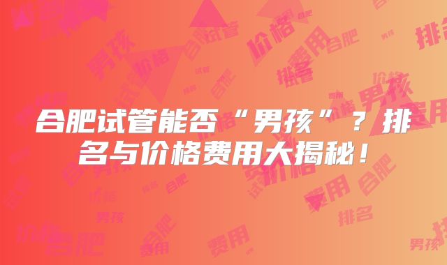 合肥试管能否“男孩”？排名与价格费用大揭秘！