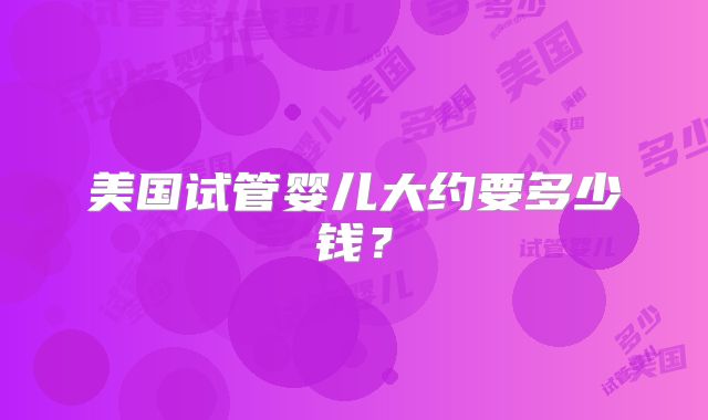 美国试管婴儿大约要多少钱？