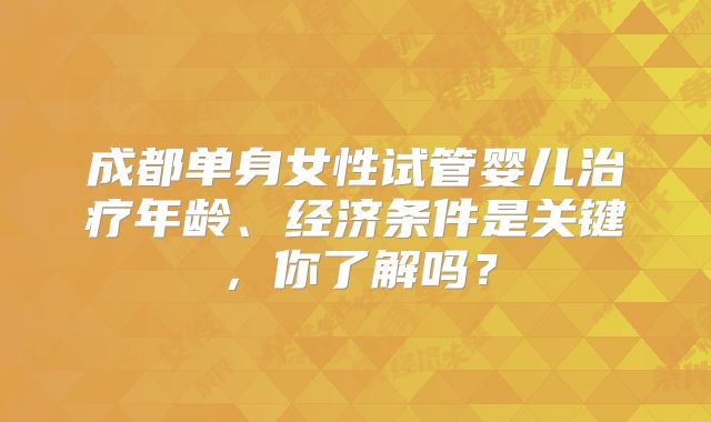 成都单身女性试管婴儿治疗年龄、经济条件是关键，你了解吗？