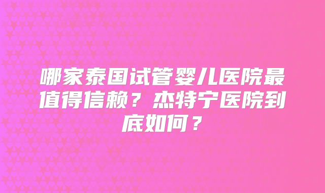 哪家泰国试管婴儿医院最值得信赖？杰特宁医院到底如何？