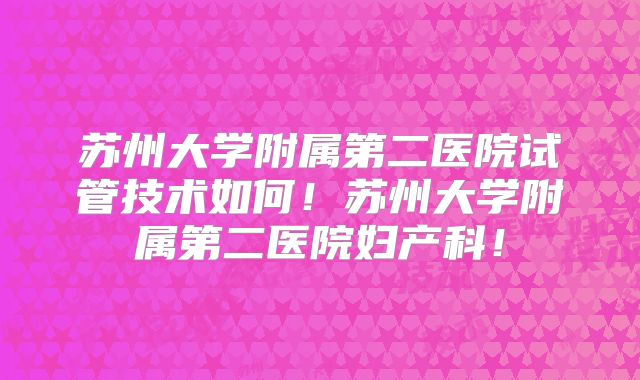 苏州大学附属第二医院试管技术如何！苏州大学附属第二医院妇产科！