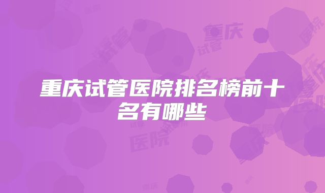 重庆试管医院排名榜前十名有哪些