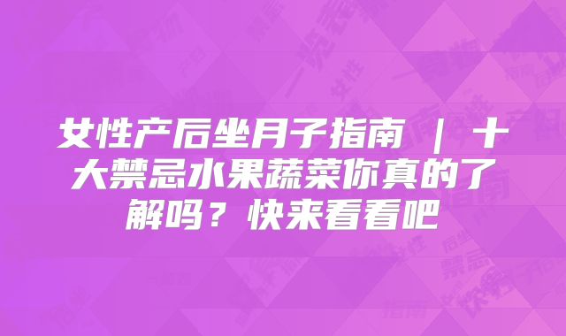 女性产后坐月子指南 | 十大禁忌水果蔬菜你真的了解吗？快来看看吧