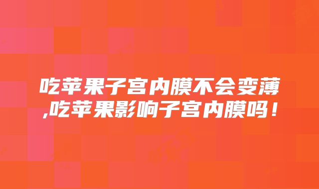 吃苹果子宫内膜不会变薄,吃苹果影响子宫内膜吗！