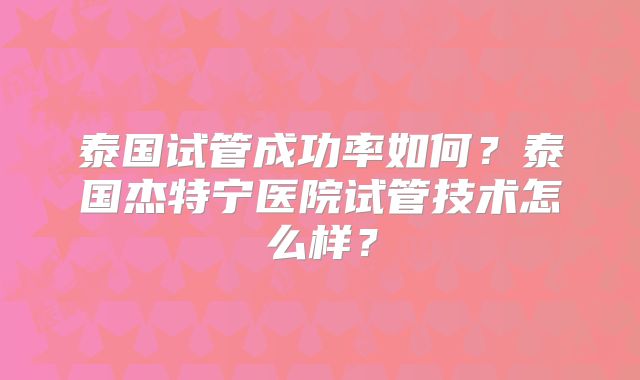 泰国试管成功率如何？泰国杰特宁医院试管技术怎么样？