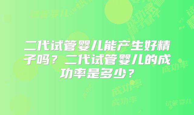二代试管婴儿能产生好精子吗？二代试管婴儿的成功率是多少？