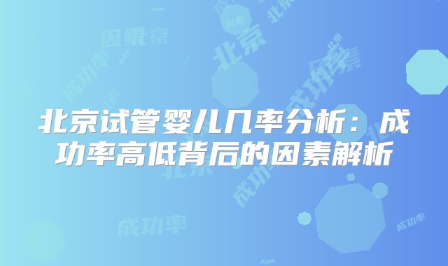 北京试管婴儿几率分析：成功率高低背后的因素解析
