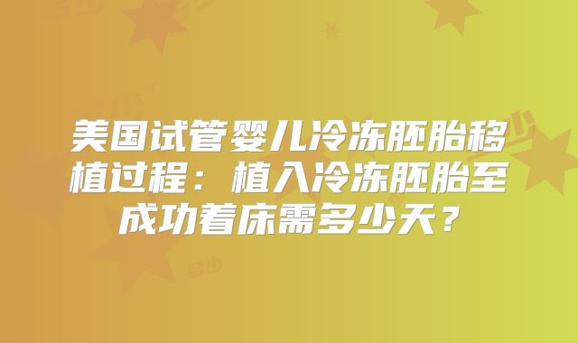 美国试管婴儿冷冻胚胎移植过程：植入冷冻胚胎至成功着床需多少天？