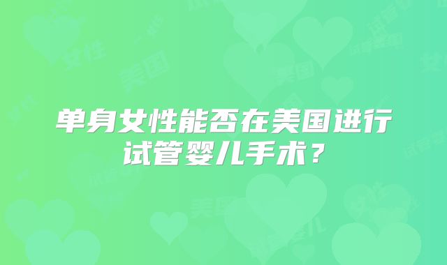 单身女性能否在美国进行试管婴儿手术？
