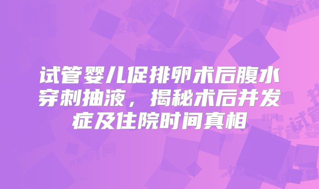 试管婴儿促排卵术后腹水穿刺抽液，揭秘术后并发症及住院时间真相
