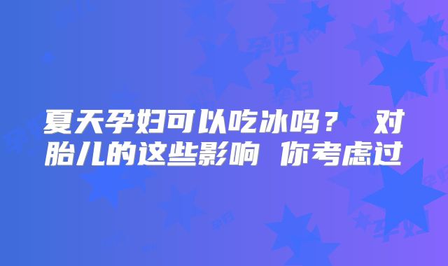 夏天孕妇可以吃冰吗？ 对胎儿的这些影响 你考虑过