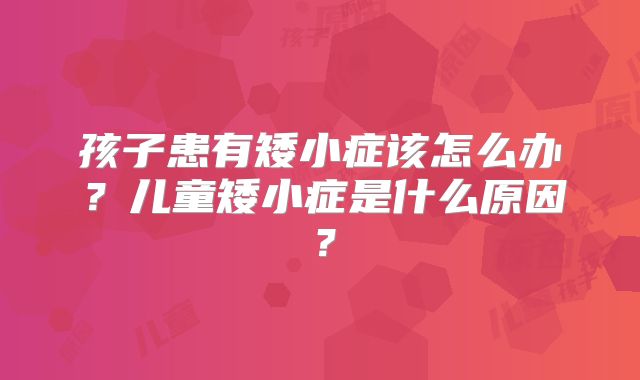 孩子患有矮小症该怎么办？儿童矮小症是什么原因？