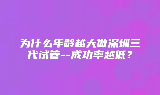 为什么年龄越大做深圳三代试管--成功率越低？