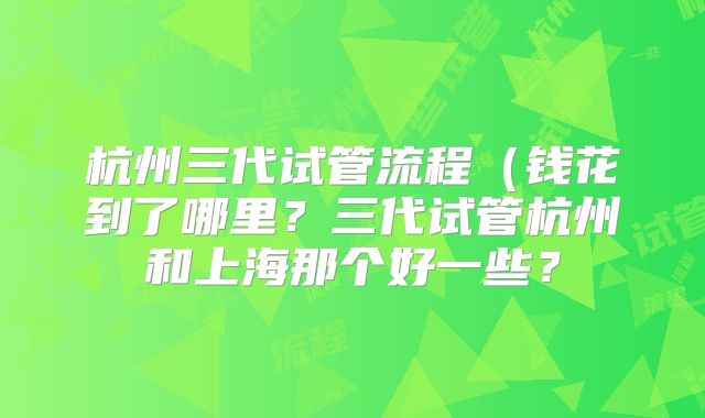 杭州三代试管流程（钱花到了哪里？三代试管杭州和上海那个好一些？