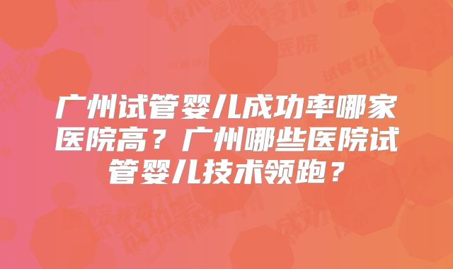 广州试管婴儿成功率哪家医院高？广州哪些医院试管婴儿技术领跑？